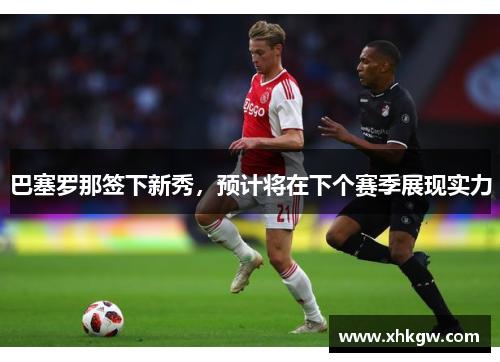 巴塞罗那签下新秀，预计将在下个赛季展现实力