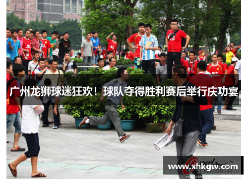 广州龙狮球迷狂欢！球队夺得胜利赛后举行庆功宴