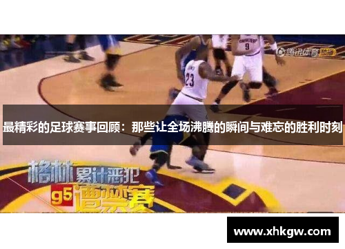 最精彩的足球赛事回顾：那些让全场沸腾的瞬间与难忘的胜利时刻