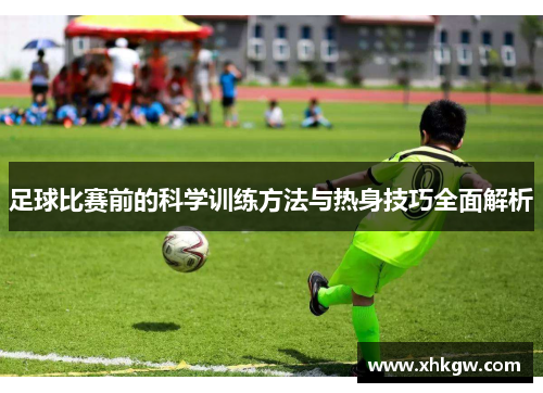 足球比赛前的科学训练方法与热身技巧全面解析