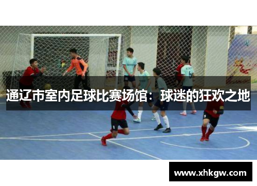 通辽市室内足球比赛场馆：球迷的狂欢之地
