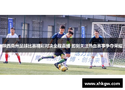 陕西商州足球比赛精彩对决全程直播 即刻关注热血赛事争夺荣耀