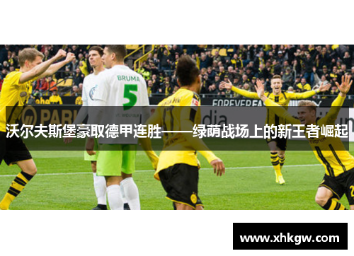 沃尔夫斯堡豪取德甲连胜——绿荫战场上的新王者崛起