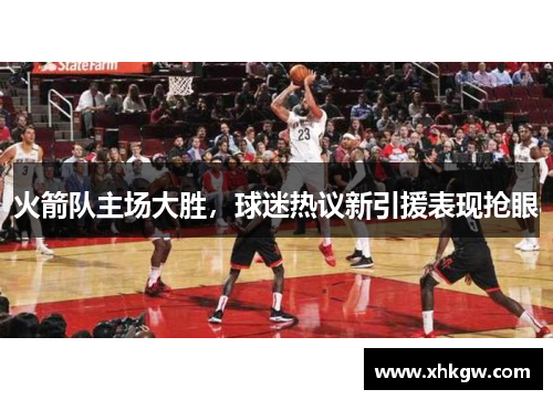 火箭队主场大胜，球迷热议新引援表现抢眼