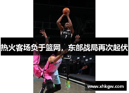 热火客场负于篮网，东部战局再次起伏