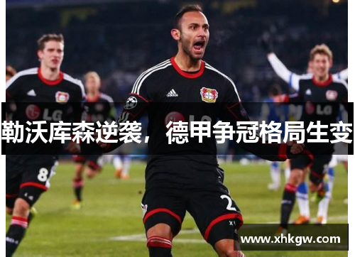 勒沃库森逆袭，德甲争冠格局生变