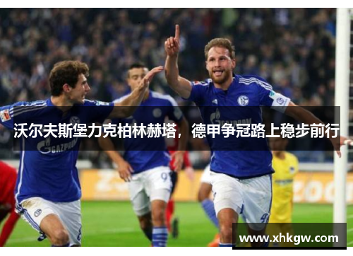 沃尔夫斯堡力克柏林赫塔，德甲争冠路上稳步前行