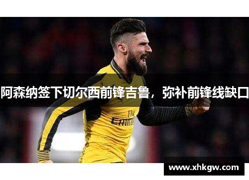 阿森纳签下切尔西前锋吉鲁，弥补前锋线缺口