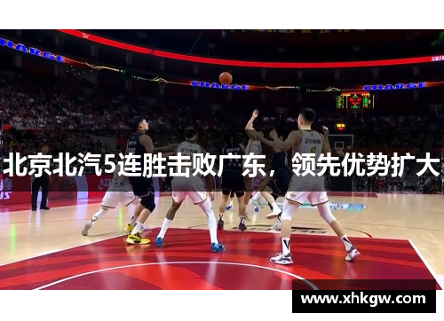 北京北汽5连胜击败广东，领先优势扩大