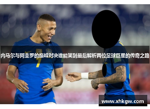 内马尔与阿圭罗的巅峰对决谁能笑到最后解析两位足球巨星的传奇之路