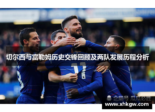 切尔西与富勒姆历史交锋回顾及两队发展历程分析