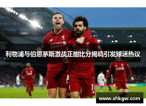 利物浦与伯恩茅斯激战正酣比分揭晓引发球迷热议