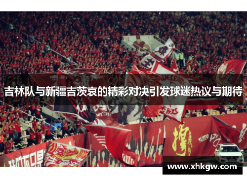 吉林队与新疆吉茨哀的精彩对决引发球迷热议与期待