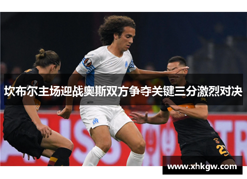 坎布尔主场迎战奥斯双方争夺关键三分激烈对决