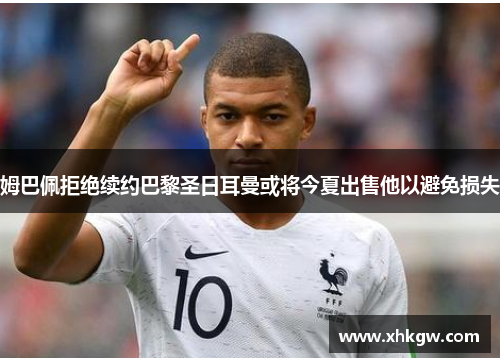 姆巴佩拒绝续约巴黎圣日耳曼或将今夏出售他以避免损失