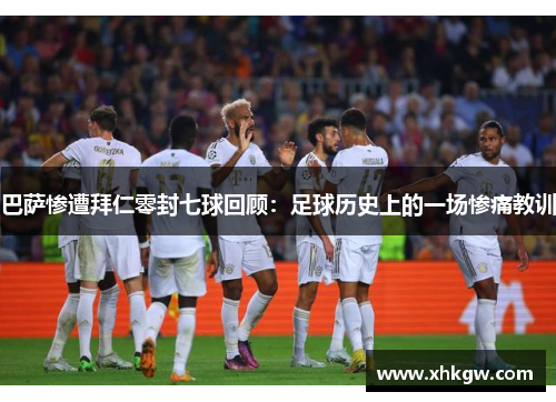 巴萨惨遭拜仁零封七球回顾：足球历史上的一场惨痛教训