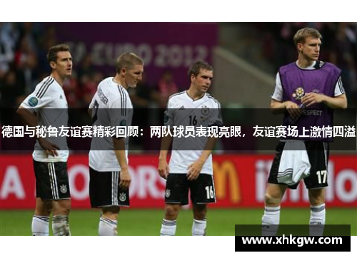 德国与秘鲁友谊赛精彩回顾：两队球员表现亮眼，友谊赛场上激情四溢