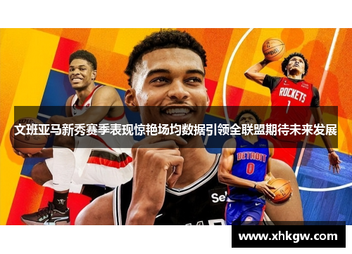 文班亚马新秀赛季表现惊艳场均数据引领全联盟期待未来发展