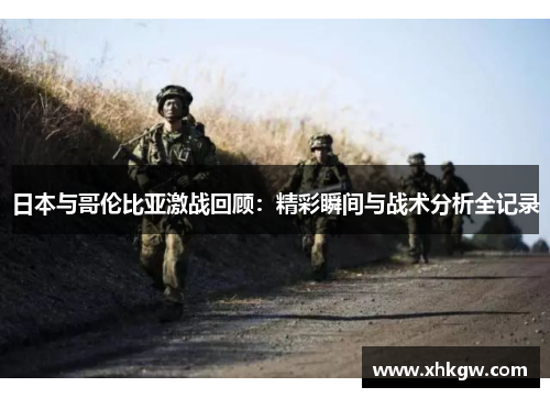 日本与哥伦比亚激战回顾：精彩瞬间与战术分析全记录