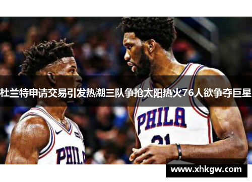杜兰特申请交易引发热潮三队争抢太阳热火76人欲争夺巨星