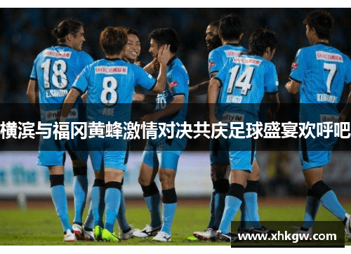 横滨与福冈黄蜂激情对决共庆足球盛宴欢呼吧