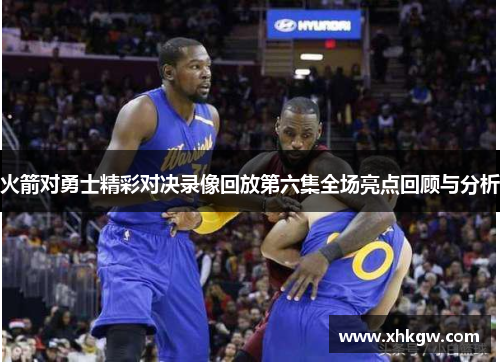 火箭对勇士精彩对决录像回放第六集全场亮点回顾与分析