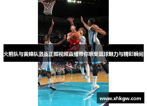 火箭队与黄蜂队激战正酣视频直播带你感受篮球魅力与精彩瞬间
