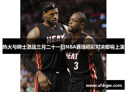 热火与骑士激战三月二十一日NBA赛场精彩对决即将上演