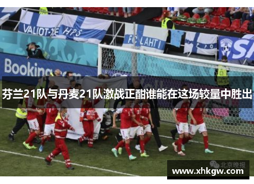 芬兰21队与丹麦21队激战正酣谁能在这场较量中胜出