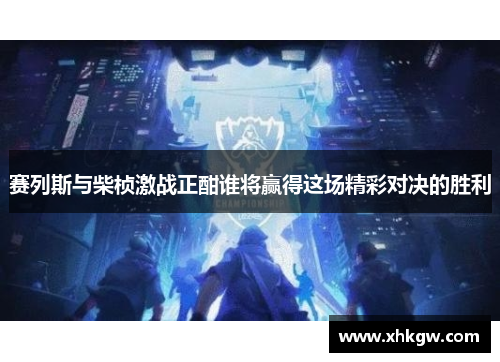 赛列斯与柴桢激战正酣谁将赢得这场精彩对决的胜利