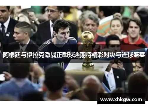 阿根廷与伊拉克激战正酣球迷期待精彩对决与进球盛宴