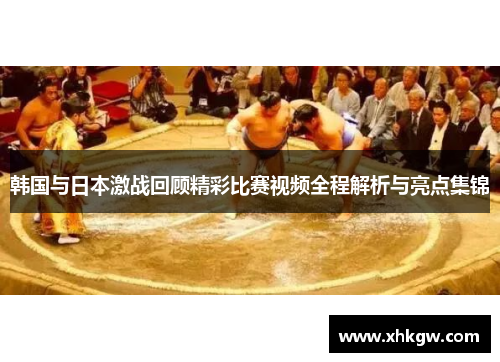 韩国与日本激战回顾精彩比赛视频全程解析与亮点集锦