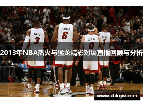 2013年NBA热火与猛龙精彩对决直播回顾与分析