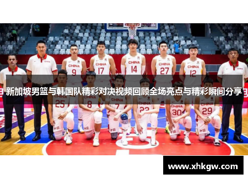 新加坡男篮与韩国队精彩对决视频回顾全场亮点与精彩瞬间分享