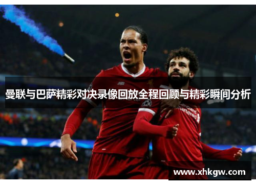 曼联与巴萨精彩对决录像回放全程回顾与精彩瞬间分析