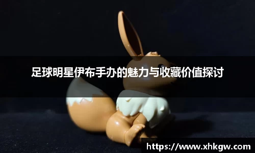 足球明星伊布手办的魅力与收藏价值探讨