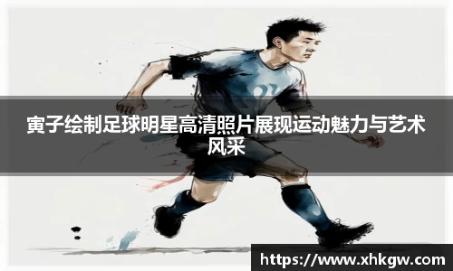 寅子绘制足球明星高清照片展现运动魅力与艺术风采