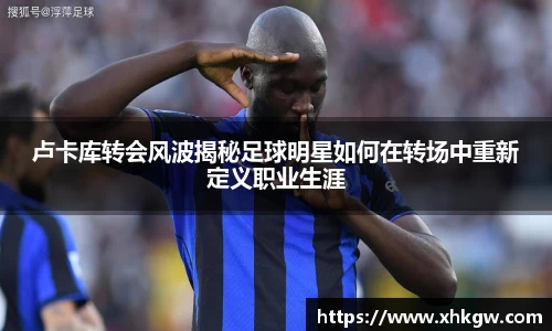 卢卡库转会风波揭秘足球明星如何在转场中重新定义职业生涯